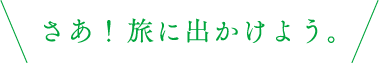 さあ旅に出かけよう！