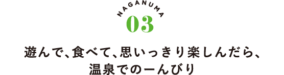 NAGANUMA03 遊んで、食べて、思いっきり楽しんだら、温泉でのーんびり