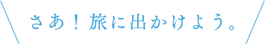 さあ旅に出かけよう！