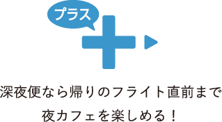 プラス 深夜便なら帰りのフライト直前まで夜カフェを楽しめる！