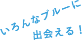 いろんなブルーに出会える！