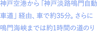 神戸空港から「神戸淡路鳴門自動車道」経由、車で約40分。さらに鳴門海峡までは約1時間の道のり。