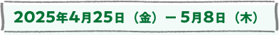 2025年4月25日(金)ー5月8日(木)