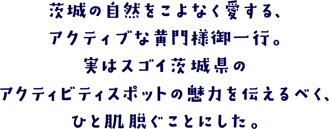 茨城の自然をこよなく愛する、アクティブな黄門様御一行。実はスゴイ茨城県のアクティビティスポットの魅力を伝えるべく、ひと肌脱ぐことにした。