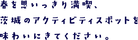 一度、味わってみてください。 茨城県のアクティビティスポットたち。