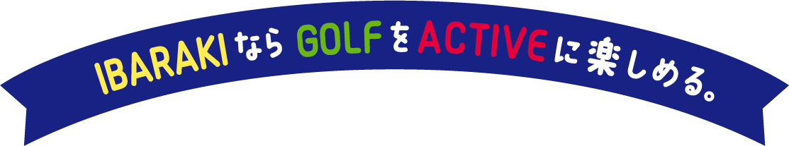 IBARAKIならGOLFをACTIVEに楽しめる。