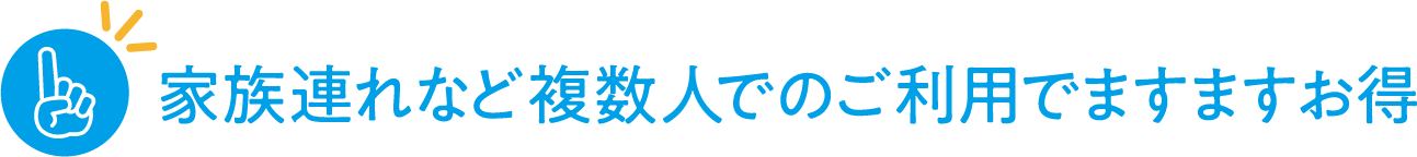 家族連れなど複数人でのご利用でますますお得