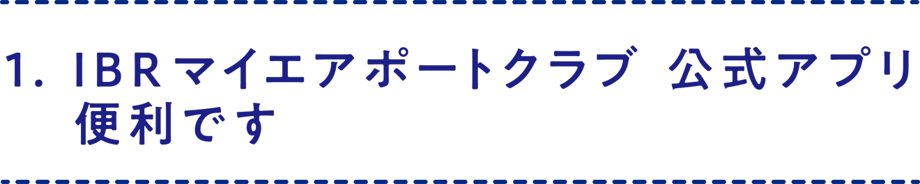 1.IBR マイエアポートクラブ 公式アプリ 便利です