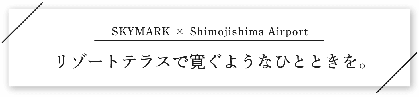 SKYMARK × Shimojishima Airport リゾートテラスで寛ぐようなひとときを。