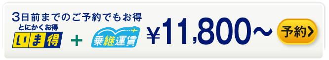 3日前までのご予約でもお得 いま得+乗継運賃 ¥11,800～ 予約する