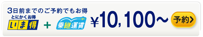 3日前までのご予約でもお得 いま得+乗継運賃 ¥10,000～ 予約する