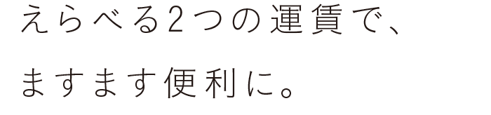 えらべる2つの運賃で、ますます便利に。