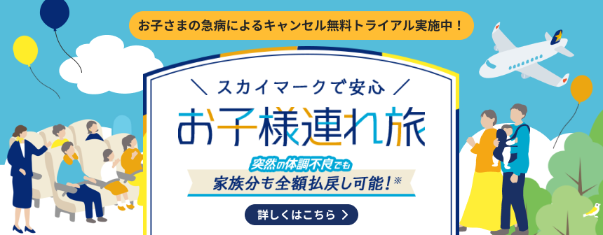 スカイマークで安心 お子様連れ旅 突然の体調不良でも家族分も全額払戻し可能！※ お子さまの急病によるキャンセル無料トライアル実施中！