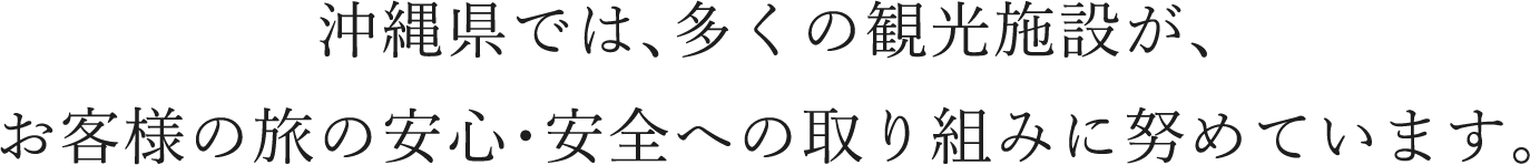 沖縄県では、多くの観光施設が、お客様の旅の安心・安全への取り組みに努めています。