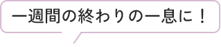 一週間の終わりの一息に！