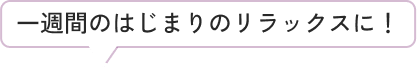 一週間のはじまりのリラックスに！