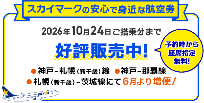 スカイマークの安心で身近な航空券 2026年3月29日〜2026年10月24日ご搭乗分 好評販売中！予約時から座席指定が無料！神戸ー札幌（新千歳）線、神戸ー那覇線、札幌（新千歳）ー茨城線にて増便！