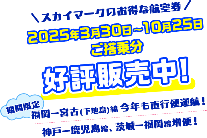 スカイマークのお得な航空券 2025年3月30日〜10月25日ご搭乗分 好評販売中！期間限定 福岡ー宮古（下地島）線、今年も直行便運航！神戸ー鹿児島線、茨城ー福岡線増便！