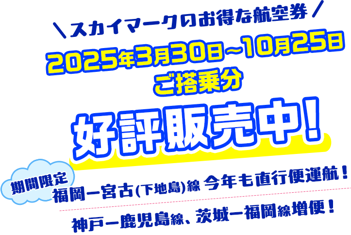 2024年3月31日～10月26日ご搭乗分まで好評販売中！①今年も引き続き！夏季限定で福岡ー宮古（下地島線）直行便運航！②さらに便利に！増便、神戸ー札幌（新千歳）線