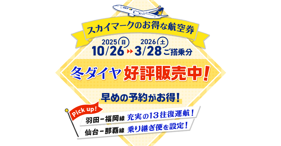 スカイマークのお得な航空券 2025年10月26日〜2026年3月28日ご搭乗分 好評販売中!Pick up!羽田ー福岡線、充実の13往復運航!仙台ー那覇線の乗り継ぎ便を設定!