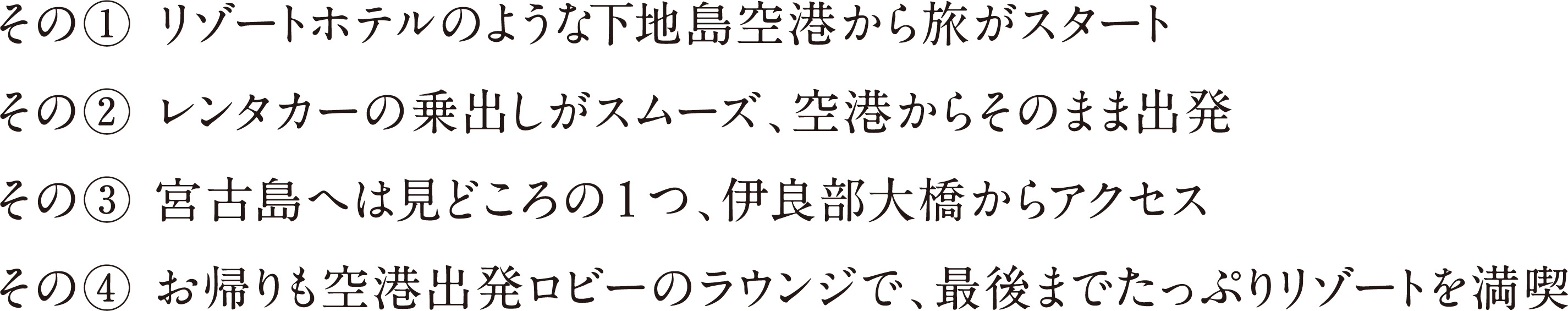 その①リゾートホテルのような下地島空港から旅がスタート　その②レンタカーの乗出しがスムーズ。空港からそのまま出発　その③ 宮古島へは見どころの1つ、伊良部大橋からアクセス　その④ お帰りも空港出発ロビーのラウンジで、最後までたっぷりリゾートを満喫